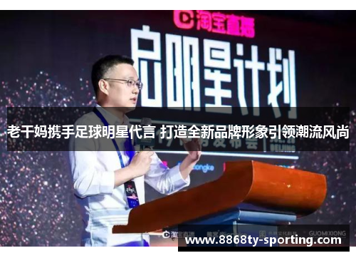 老干妈携手足球明星代言 打造全新品牌形象引领潮流风尚