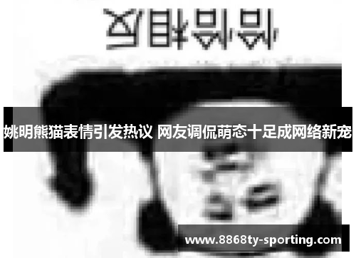 姚明熊猫表情引发热议 网友调侃萌态十足成网络新宠