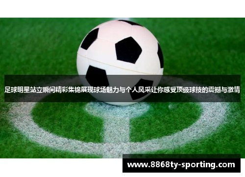 足球明星站立瞬间精彩集锦展现球场魅力与个人风采让你感受顶级球技的震撼与激情