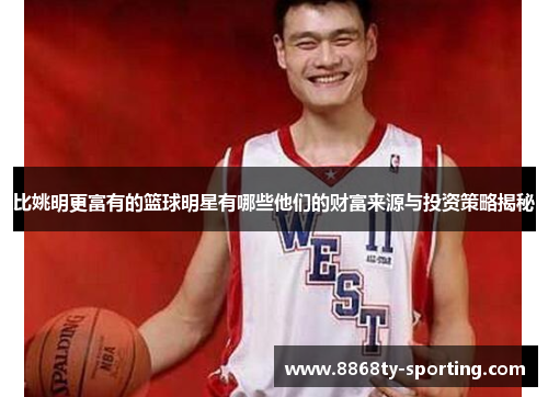 比姚明更富有的篮球明星有哪些他们的财富来源与投资策略揭秘