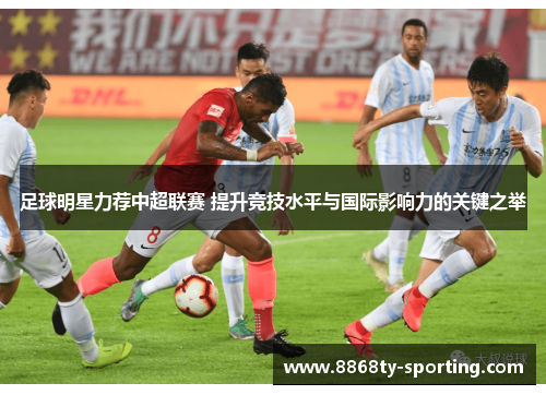 足球明星力荐中超联赛 提升竞技水平与国际影响力的关键之举