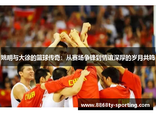 姚明与大徐的篮球传奇：从赛场争锋到情谊深厚的岁月共鸣