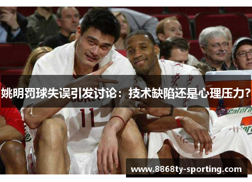 姚明罚球失误引发讨论：技术缺陷还是心理压力？