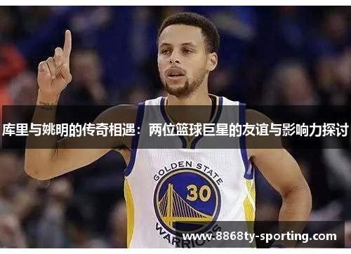 库里与姚明的传奇相遇：两位篮球巨星的友谊与影响力探讨