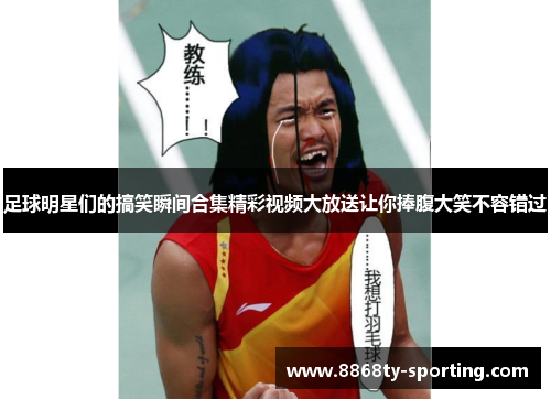 足球明星们的搞笑瞬间合集精彩视频大放送让你捧腹大笑不容错过