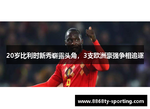 20岁比利时新秀崭露头角，3支欧洲豪强争相追逐
