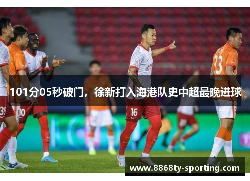 101分05秒破门，徐新打入海港队史中超最晚进球