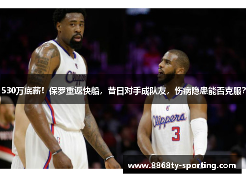 530万底薪！保罗重返快船，昔日对手成队友，伤病隐患能否克服？