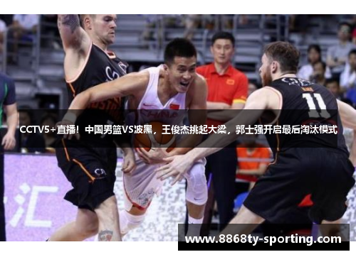 CCTV5+直播！中国男篮VS波黑，王俊杰挑起大梁，郭士强开启最后淘汰模式