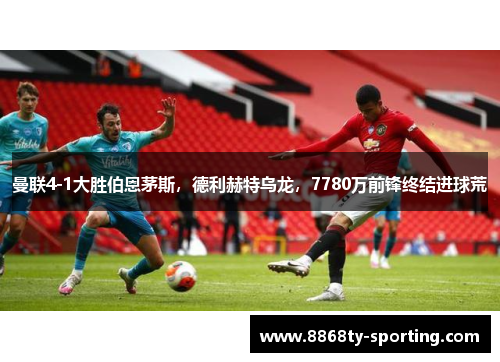 曼联4-1大胜伯恩茅斯，德利赫特乌龙，7780万前锋终结进球荒
