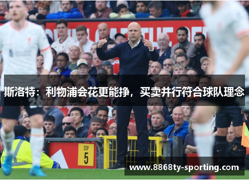 斯洛特：利物浦会花更能挣，买卖并行符合球队理念