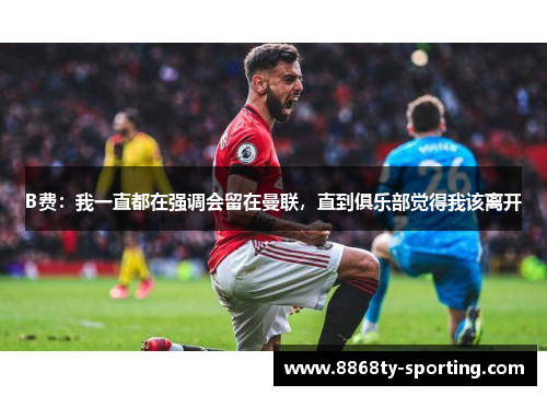 B费：我一直都在强调会留在曼联，直到俱乐部觉得我该离开